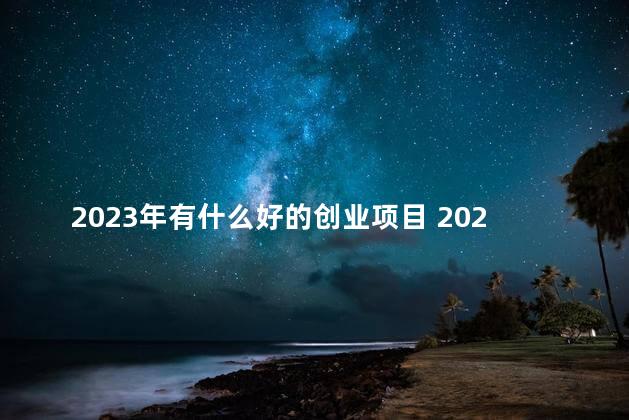 2023年有什么好的创业项目 2023年有大阅兵吗